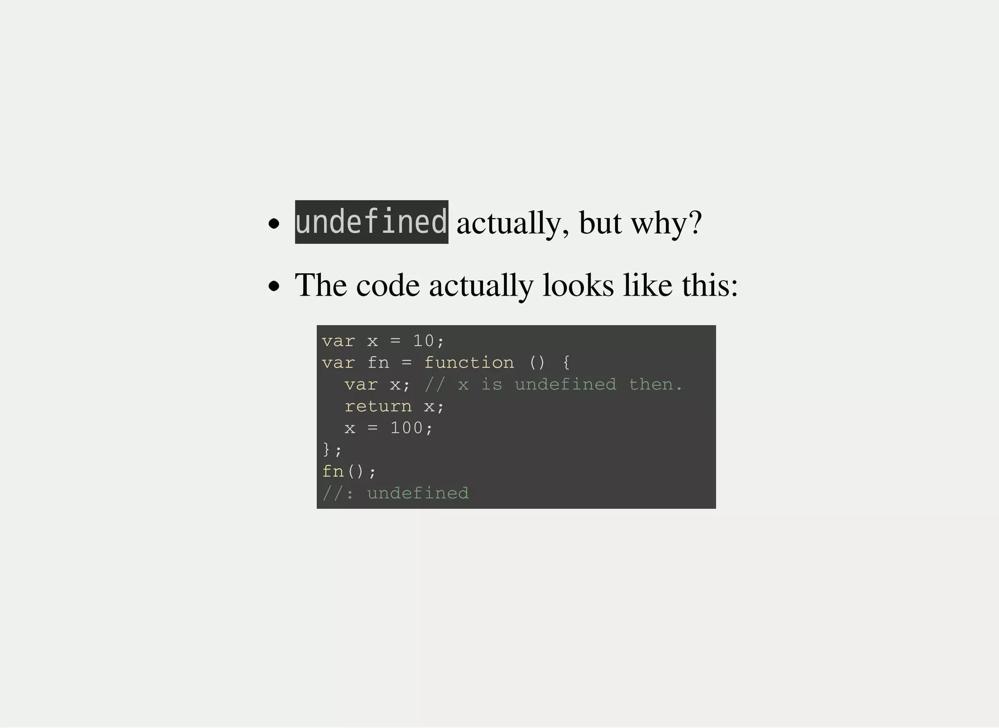 㫬㫥㫛㫜㫝㫠㫥㫜㫛 actually, but why?
The code actually looks like this:
v a r x = 1 0 ;
v a r f n = f u n c t i o n ( ) {
v a r x ; / / x i s u n d e f i n e d t h e n .
r e t u r n x ;
x = 1 0 0 ;
} ;
f n ( ) ;
/ / : u n d e f i n e d
 