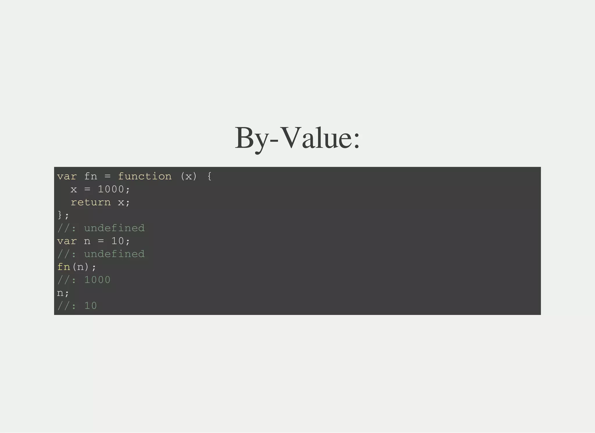 By-Value:
v a r f n = f u n c t i o n ( x ) {
x = 1 0 0 0 ;
r e t u r n x ;
} ;
/ / : u n d e f i n e d
v a r n = 1 0 ;
/ / : u n d e f i n e d
f n ( n ) ;
/ / : 1 0 0 0
n ;
/ / : 1 0
 