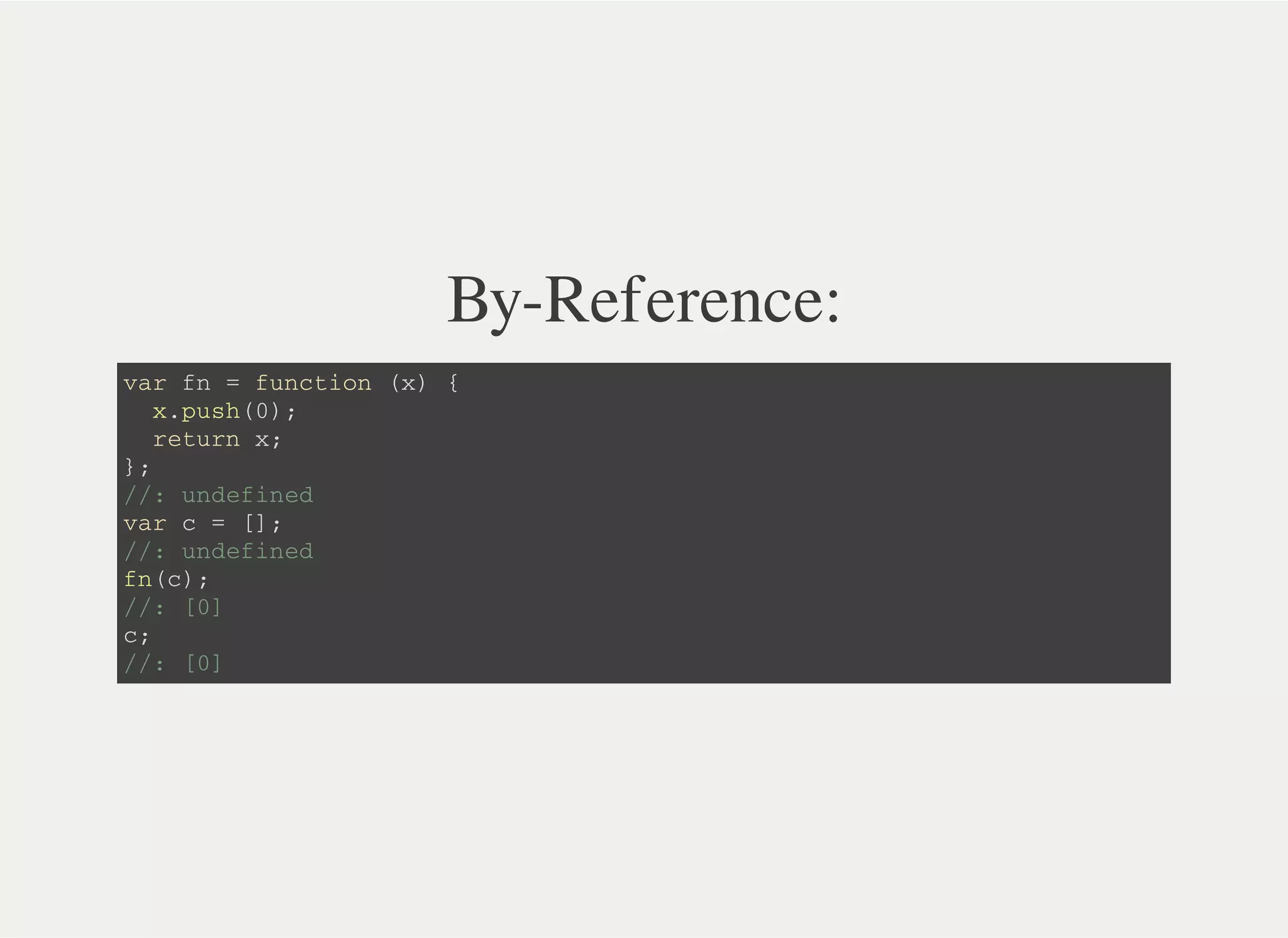 By-Reference:
v a r f n = f u n c t i o n ( x ) {
x . p u s h ( 0 ) ;
r e t u r n x ;
} ;
/ / : u n d e f i n e d
v a r c = [ ] ;
/ / : u n d e f i n e d
f n ( c ) ;
/ / : [ 0 ]
c ;
/ / : [ 0 ]
 