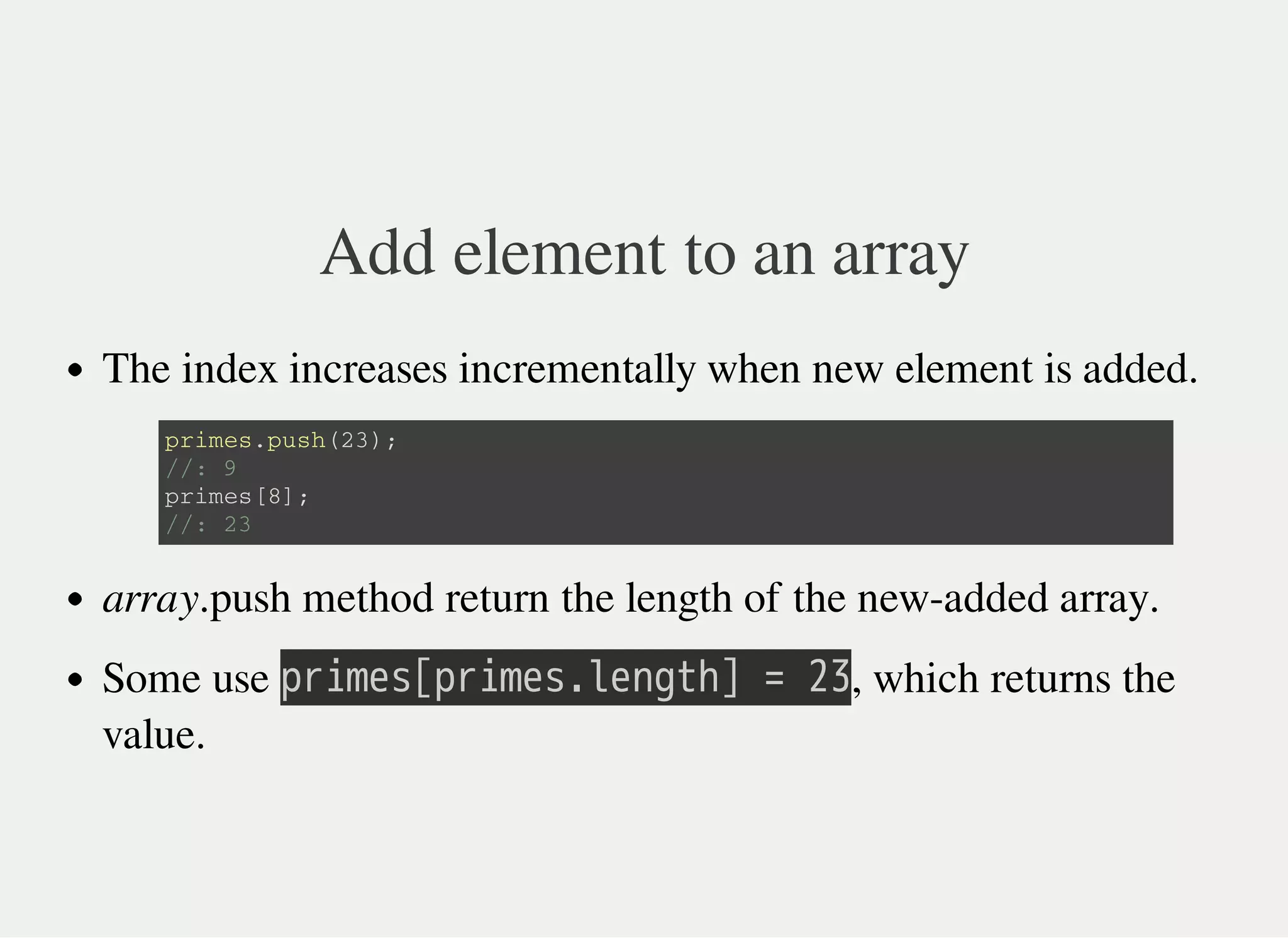 Add element to an array
The index increases incrementally when new element is added.
array.push method return the length of the new-added array.
Some use 㫧㫩㫠㫤㫜㫪㫘㫧㫩㫠㫤㫜㫪㫝㫣㫜㫥㫞㫫㫟㫚㫔㫚㫔㫡㫢, which returns the
value.
p r i m e s . p u s h ( 2 3 ) ;
/ / : 9
p r i m e s [ 8 ] ;
/ / : 2 3
 