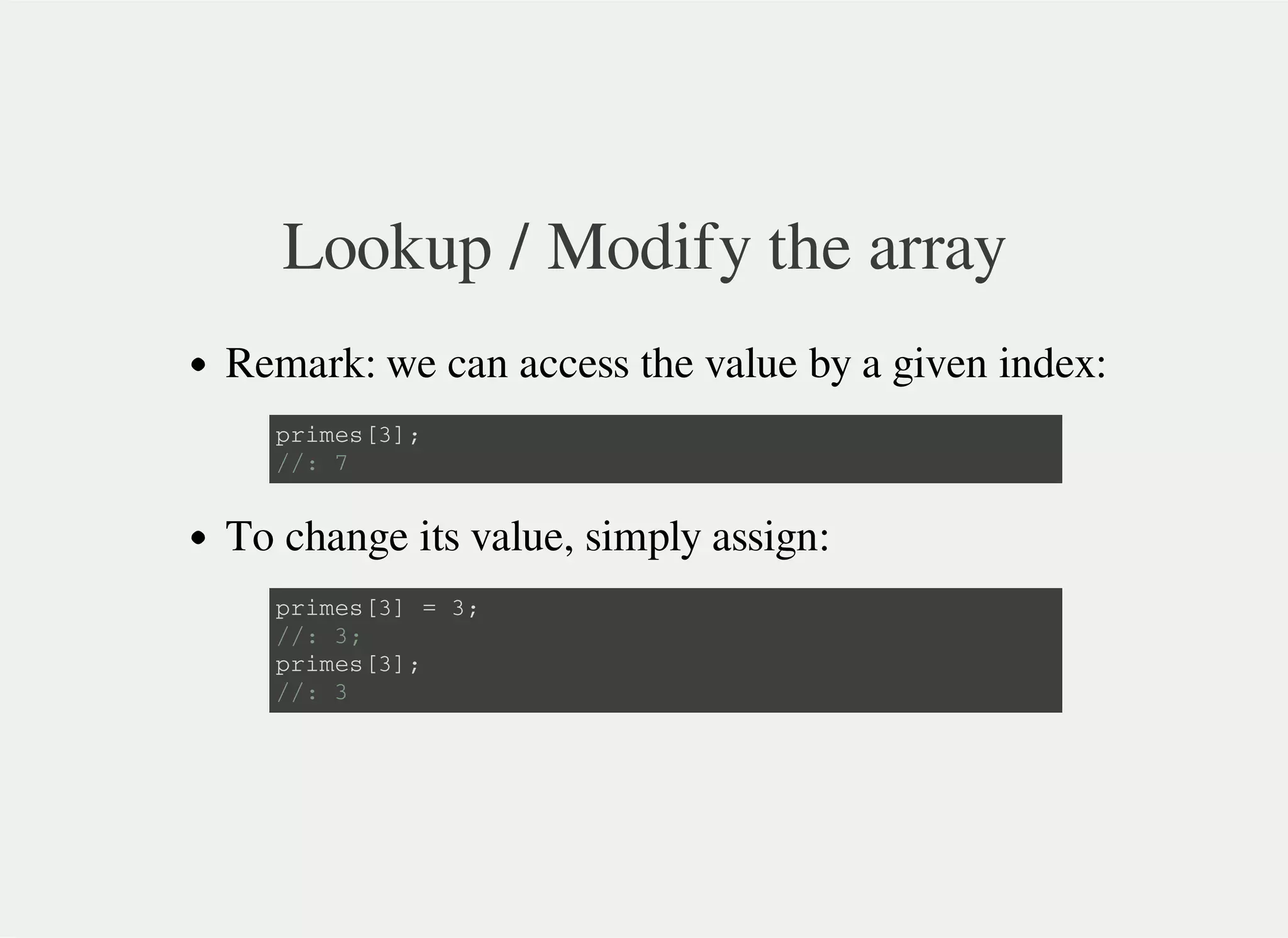 Lookup / Modify the array
Remark: we can access the value by a given index:
To change its value, simply assign:
p r i m e s [ 3 ] ;
/ / : 7
p r i m e s [ 3 ] = 3 ;
/ / : 3 ;
p r i m e s [ 3 ] ;
/ / : 3
 