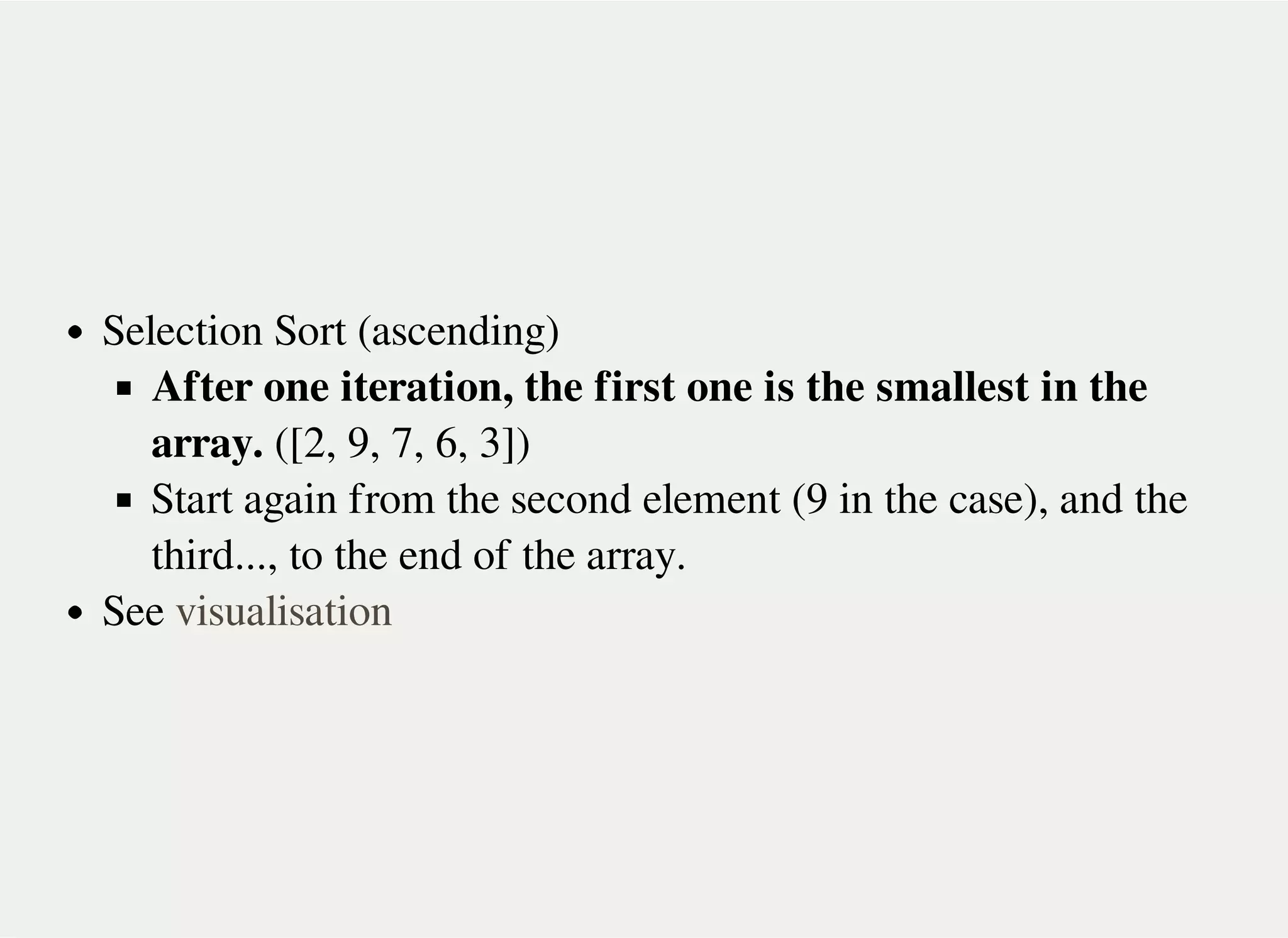 Selection Sort (ascending)
After one iteration, the first one is the smallest in the
array. ([2, 9, 7, 6, 3])
Start again from the second element (9 in the case), and the
third..., to the end of the array.
See visualisation
 