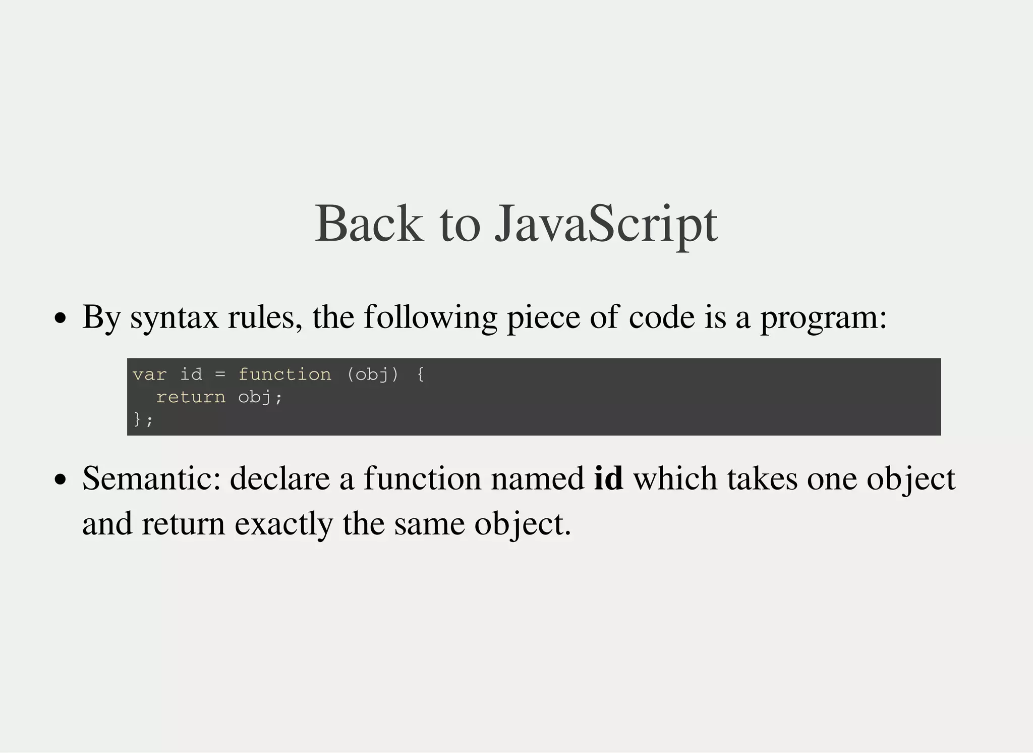 Back to JavaScript
By syntax rules, the following piece of code is a program:
Semantic: declare a function named id which takes one object
and return exactly the same object.
v a r i d = f u n c t i o n ( o b j ) {
r e t u r n o b j ;
} ;
 