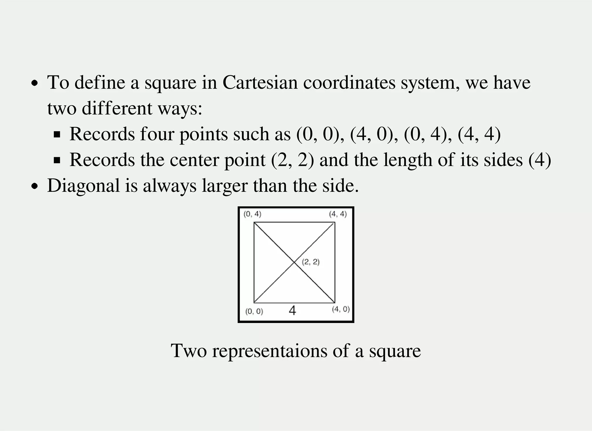 To define a square in Cartesian coordinates system, we have
two different ways:
Records four points such as (0, 0), (4, 0), (0, 4), (4, 4)
Records the center point (2, 2) and the length of its sides (4)
Diagonal is always larger than the side.
Two representaions of a square
 