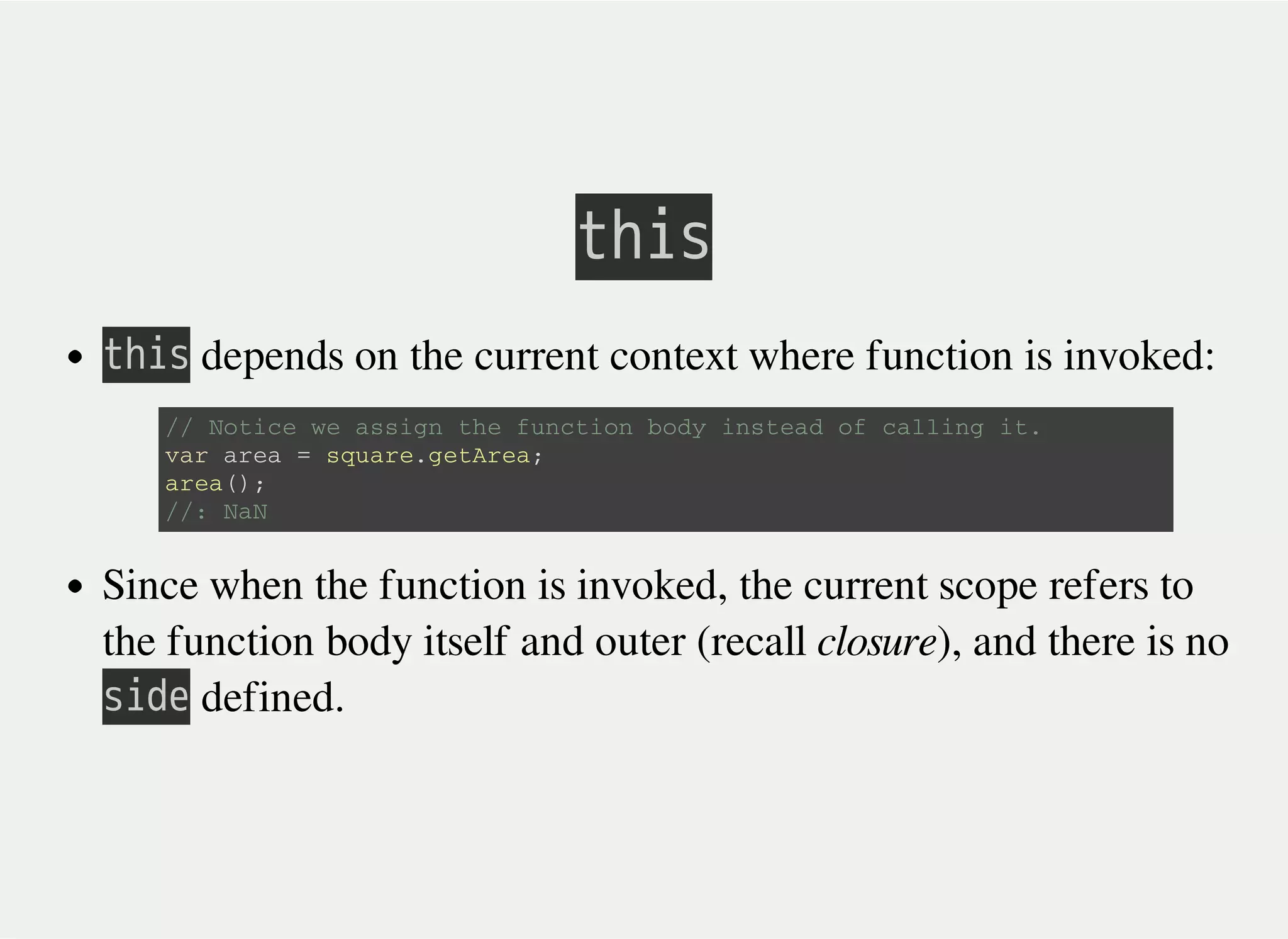 㫫㫟㫠㫪
㫫㫟㫠㫪 depends on the current context where function is invoked:
Since when the function is invoked, the current scope refers to
the function body itself and outer (recall closure), and there is no
㫪㫠㫛㫜 defined.
/ / N o t i c e w e a s s i g n t h e f u n c t i o n b o d y i n s t e a d o f c a l l i n g i t .
v a r a r e a = s q u a r e . g e t A r e a ;
a r e a ( ) ;
/ / : N a N
 