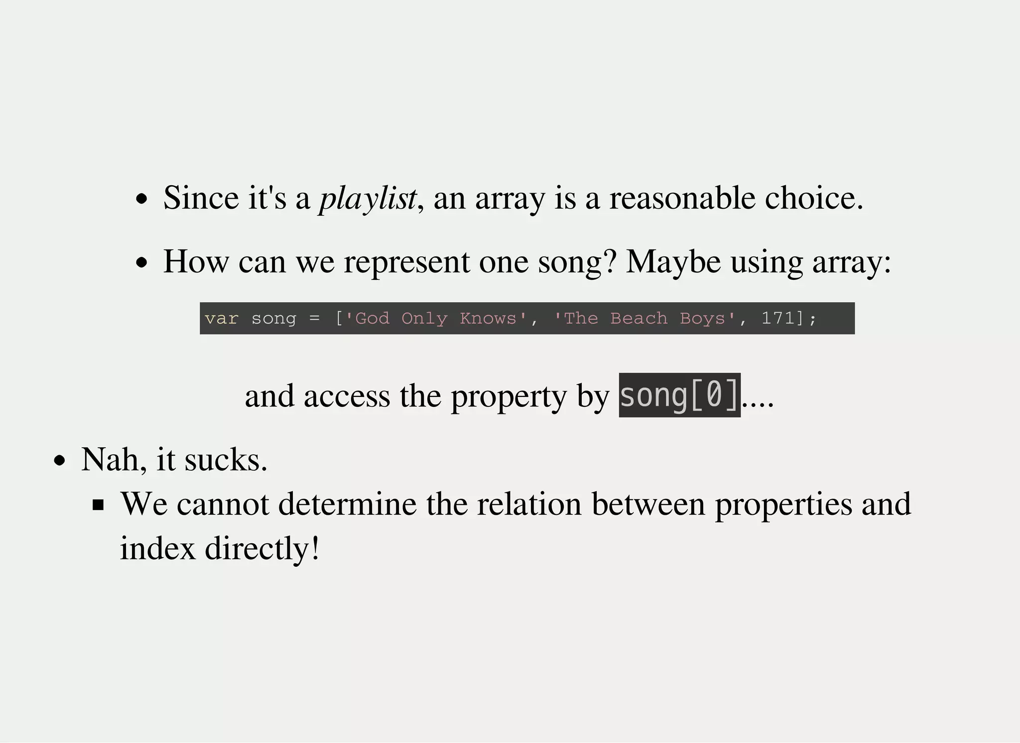 Since it's a playlist, an array is a reasonable choice.
How can we represent one song? Maybe using array:
v a r s o n g = [ ' G o d O n l y K n o w s ' , ' T h e B e a c h B o y s ' , 1 7 1 ] ;
and access the property by 㫪㫦㫥㫞㫘㫟㫚....
Nah, it sucks.
We cannot determine the relation between properties and
index directly!
 