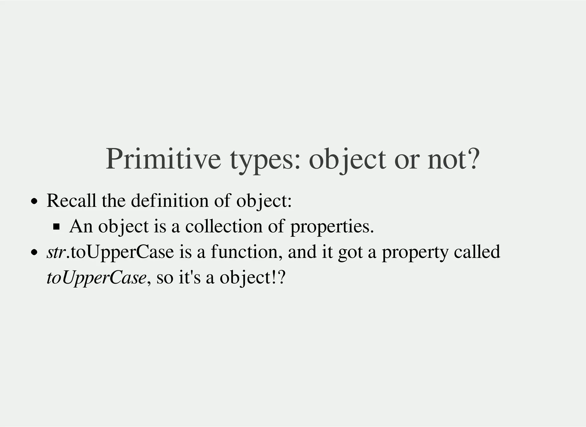 Primitive types: object or not?
Recall the definition of object:
An object is a collection of properties.
str.toUpperCase is a function, and it got a property called
toUpperCase, so it's a object!?
 