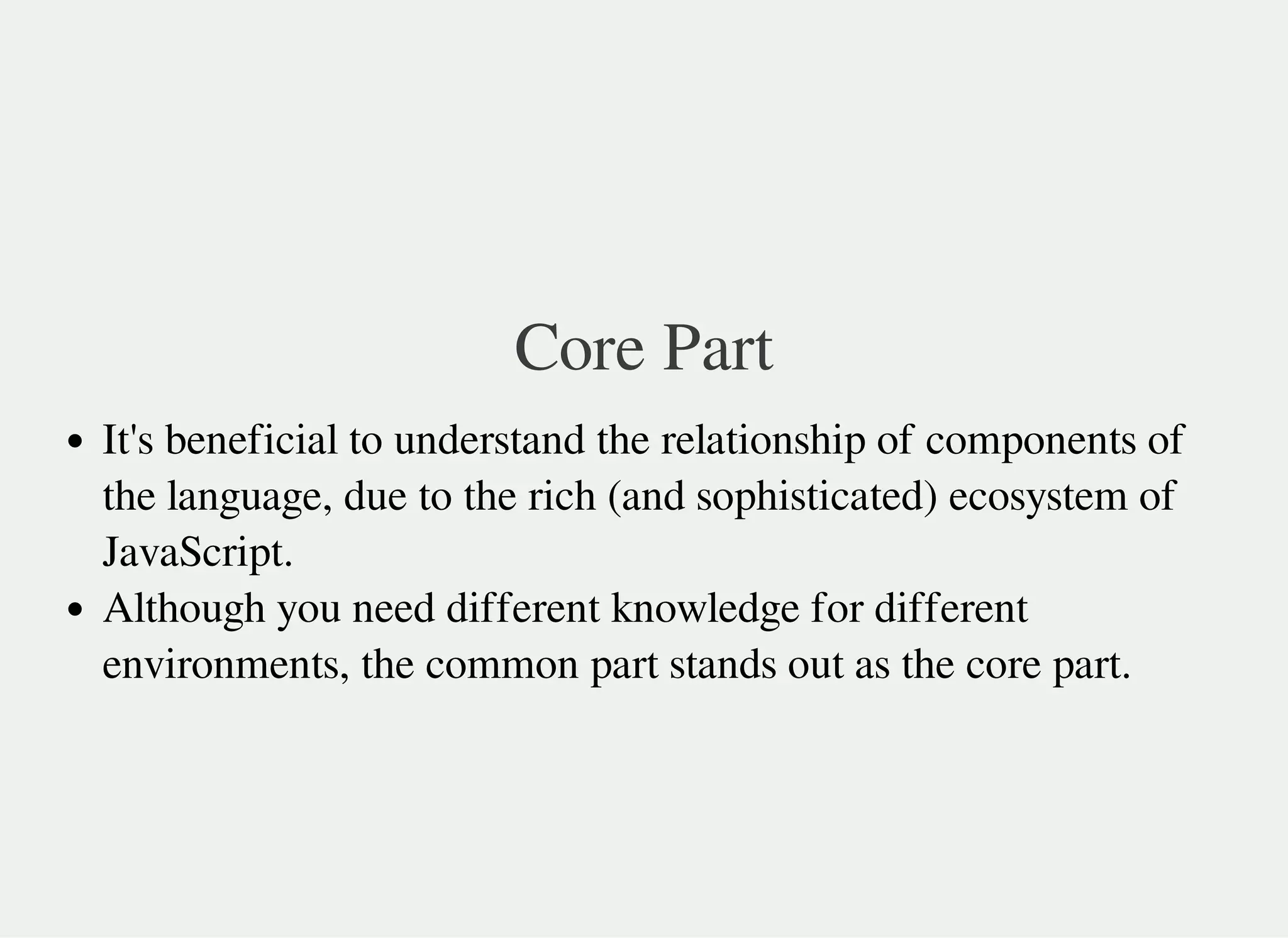 Core Part
It's beneficial to understand the relationship of components of
the language, due to the rich (and sophisticated) ecosystem of
JavaScript.
Although you need different knowledge for different
environments, the common part stands out as the core part.
 