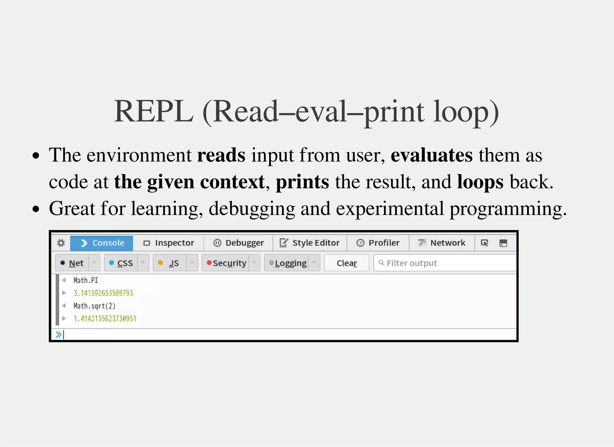 REPL (Read–eval–print loop)
The environment reads input from user, evaluates them as
code at the given context, prints the result, and loops back.
Great for learning, debugging and experimental programming.
 