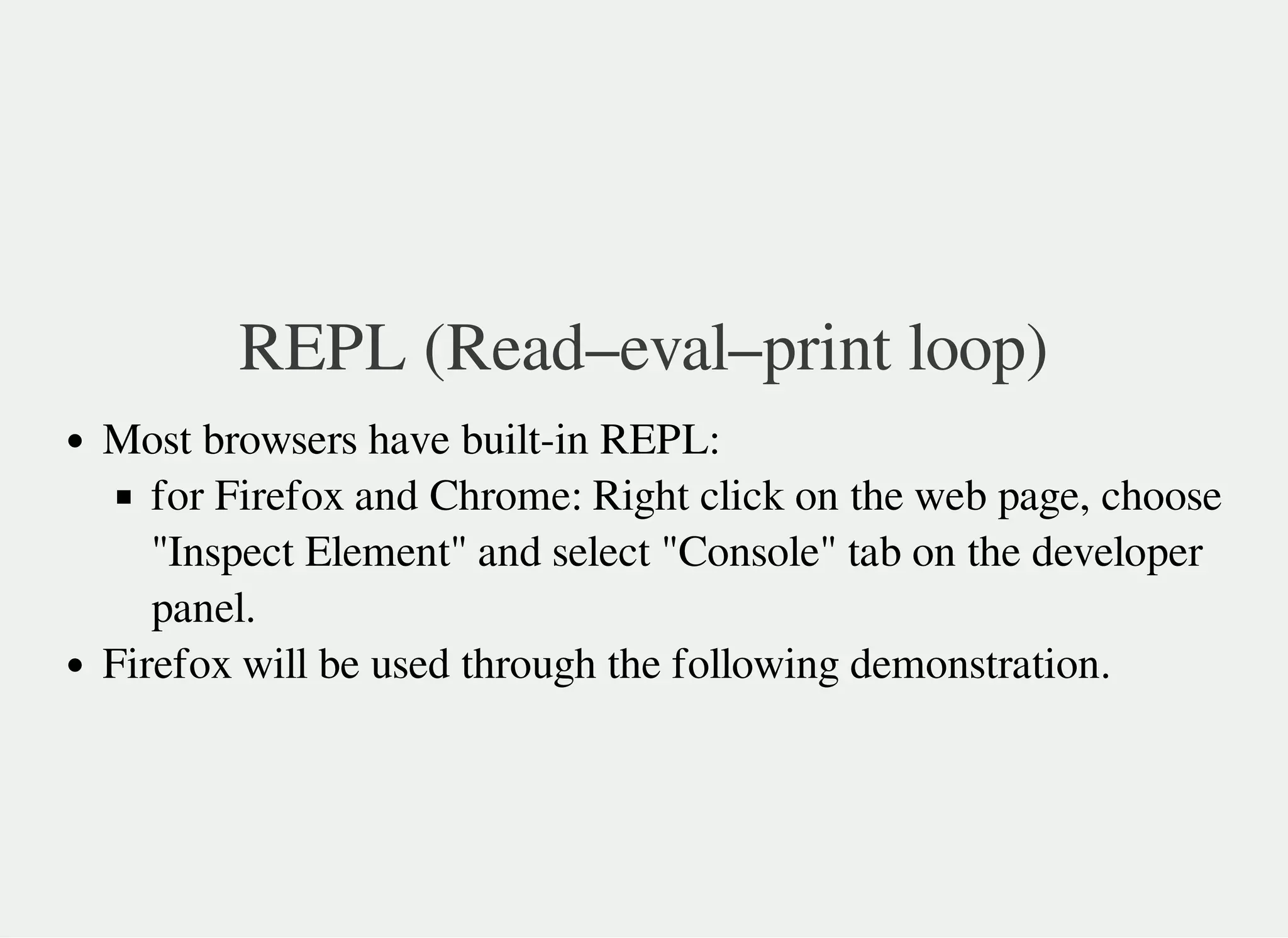 REPL (Read–eval–print loop)
Most browsers have built-in REPL:
for Firefox and Chrome: Right click on the web page, choose
"Inspect Element" and select "Console" tab on the developer
panel.
Firefox will be used through the following demonstration.
 