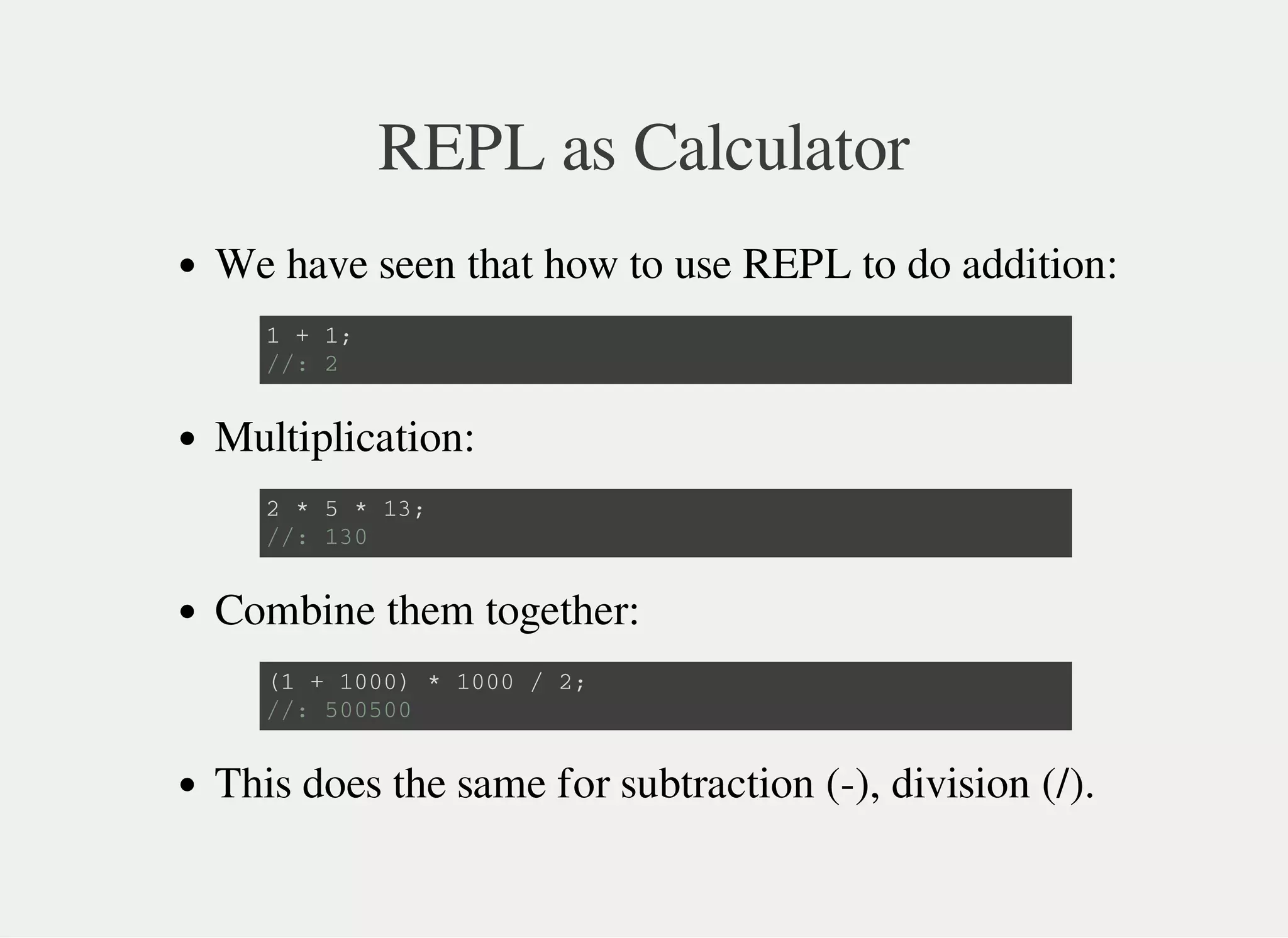 REPL as Calculator
We have seen that how to use REPL to do addition:
Multiplication:
Combine them together:
This does the same for subtraction (-), division (/).
1 + 1 ;
/ / : 2
2 * 5 * 1 3 ;
/ / : 1 3 0
( 1 + 1 0 0 0 ) * 1 0 0 0 / 2 ;
/ / : 5 0 0 5 0 0
 