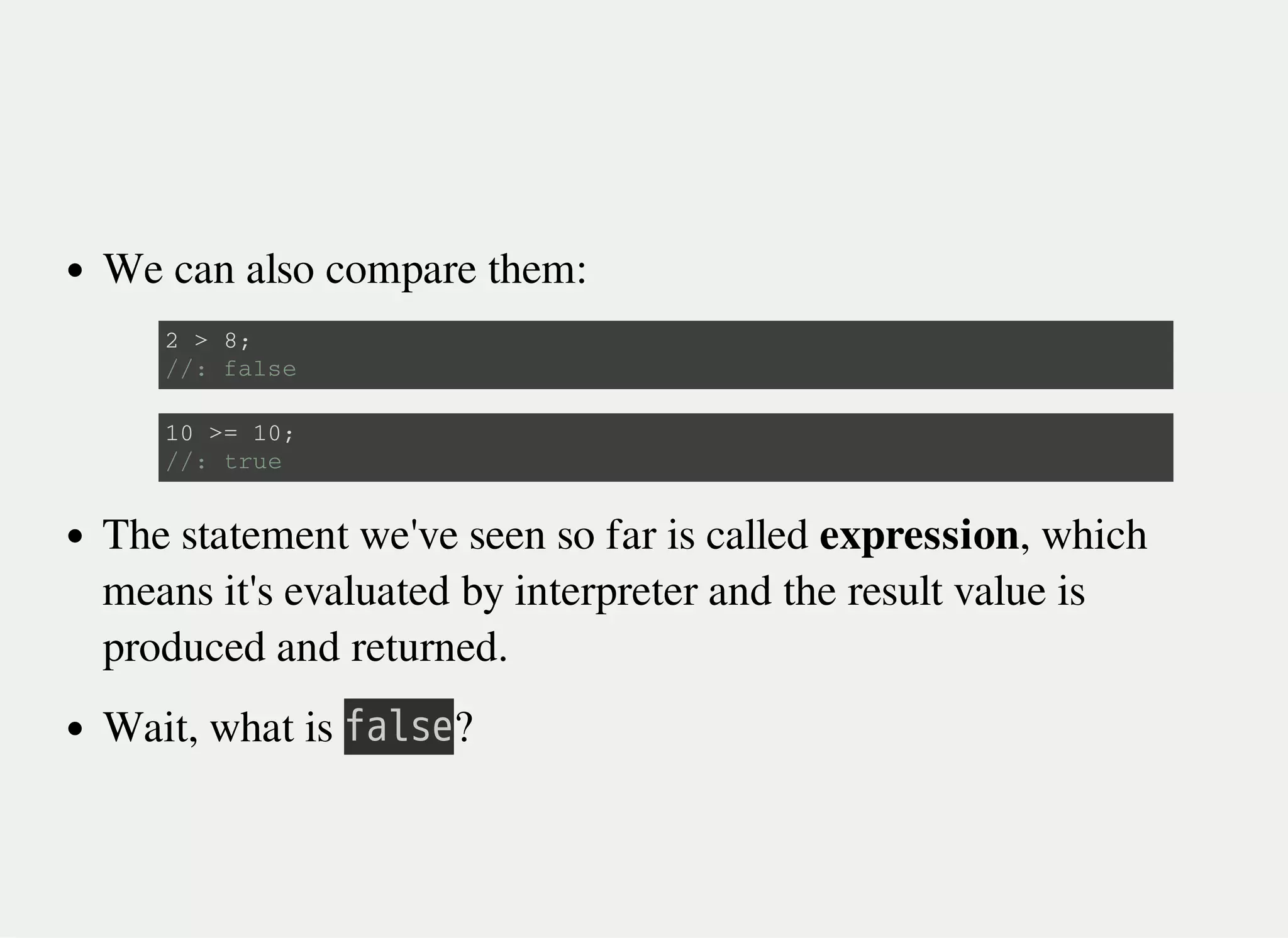 We can also compare them:
The statement we've seen so far is called expression, which
means it's evaluated by interpreter and the result value is
produced and returned.
Wait, what is 㫝㫘㫣㫪㫜?
2 > 8 ;
/ / : f a l s e
1 0 > = 1 0 ;
/ / : t r u e
 