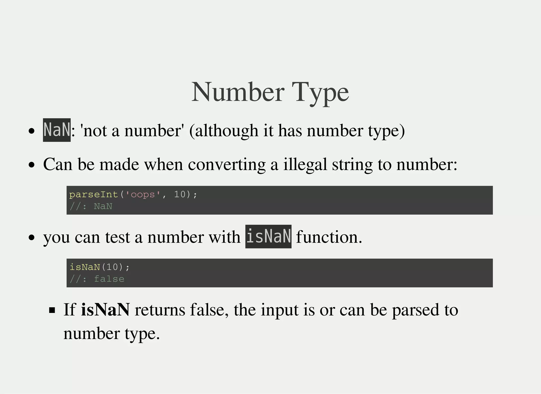 Number Type
㫗㫘㫗: 'not a number' (although it has number type)
Can be made when converting a illegal string to number:
you can test a number with 㫠㫪㫗㫘㫗 function.
If isNaN returns false, the input is or can be parsed to
number type.
p a r s e I n t ( ' o o p s ' , 1 0 ) ;
/ / : N a N
i s N a N ( 1 0 ) ;
/ / : f a l s e
 