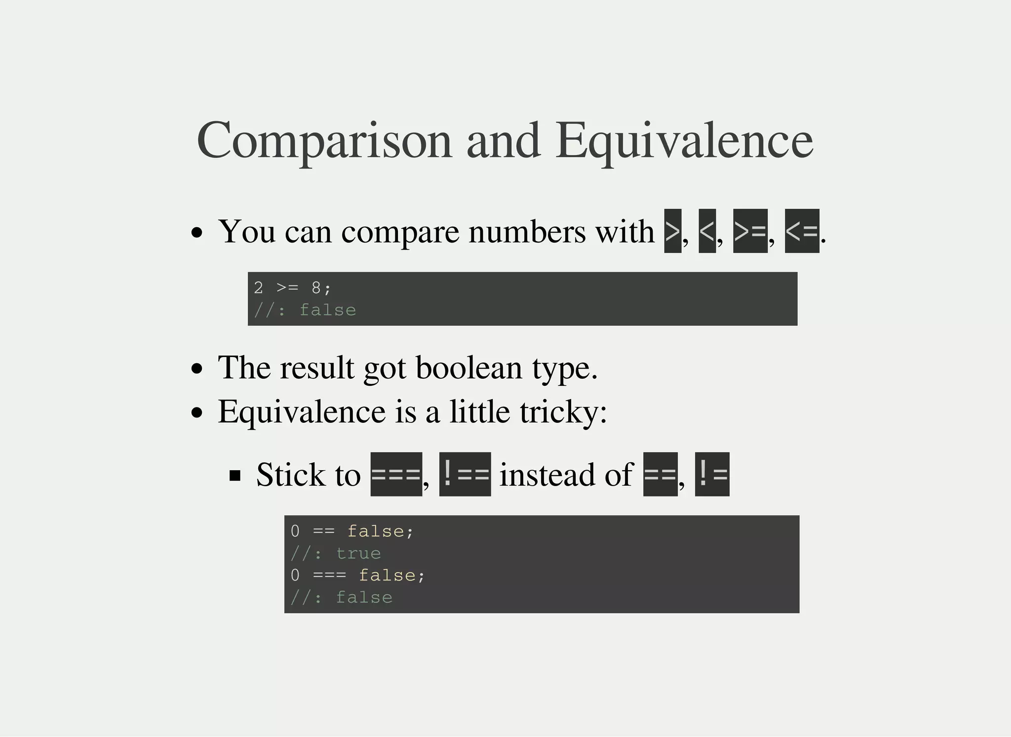 Comparison and Equivalence
You can compare numbers with 㫛, 㫙, 㫛㫚, 㫙㫚.
The result got boolean type.
Equivalence is a little tricky:
Stick to 㫚㫚㫚, 㫕㫚㫚 instead of 㫚㫚, 㫕㫚
2 > = 8 ;
/ / : f a l s e
0 = = f a l s e ;
/ / : t r u e
0 = = = f a l s e ;
/ / : f a l s e
 