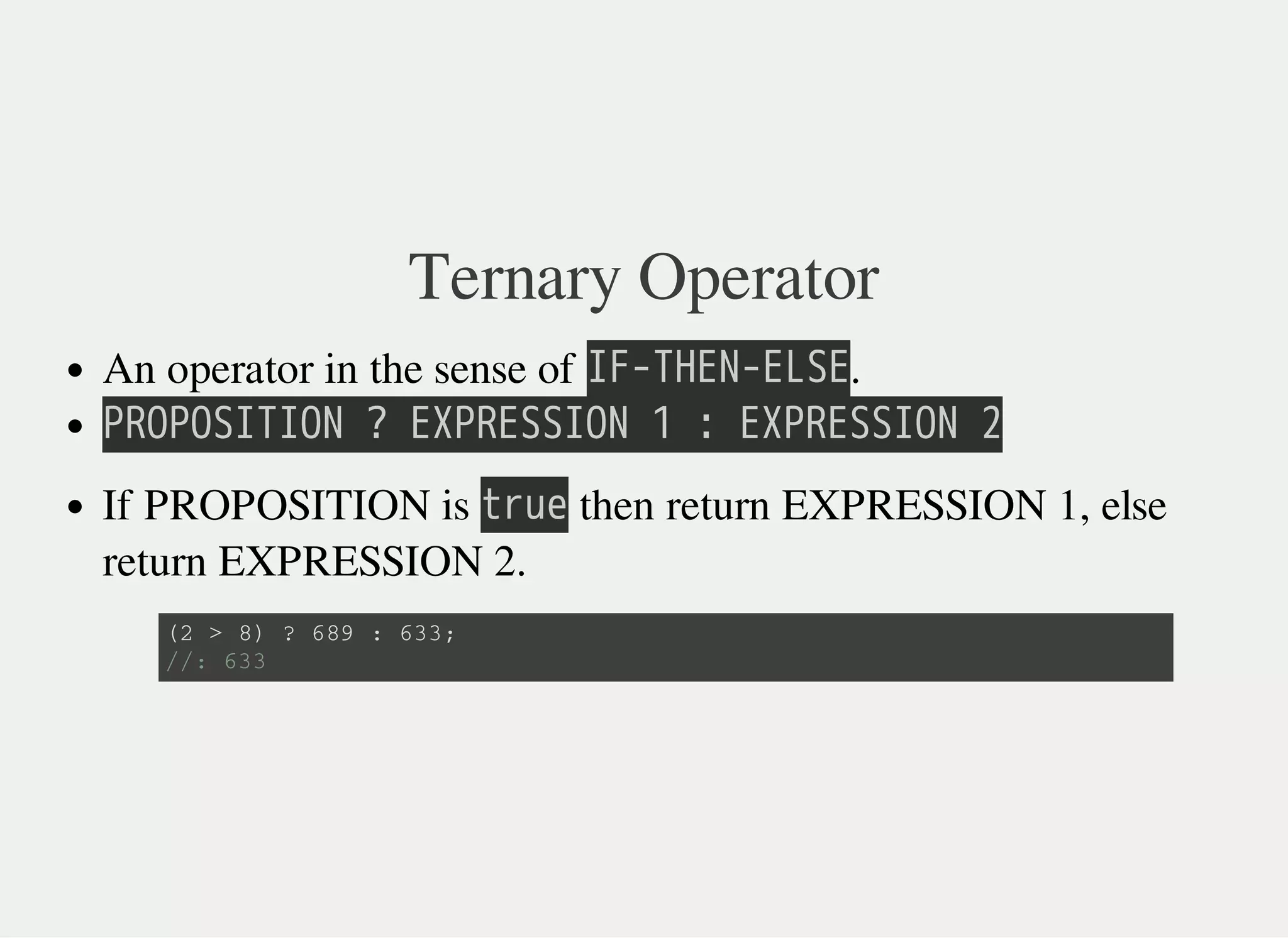 Ternary Operator
An operator in the sense of 㫘㫗㫜㫙㫗㫖㫗㫜㫖㫗㫘㫖.
㫙㫗㫘㫙㫘㫘㫘㫙㫘㫘㫗㫔㫜㫔㫖㫘㫙㫗㫖㫘㫘㫘㫘㫗㫔㫠㫔㫗㫔㫖㫘㫙㫗㫖㫘㫘㫘㫘㫗㫔㫡
If PROPOSITION is 㫫㫩㫬㫜 then return EXPRESSION 1, else
return EXPRESSION 2.
( 2 > 8 ) ? 6 8 9 : 6 3 3 ;
/ / : 6 3 3
 