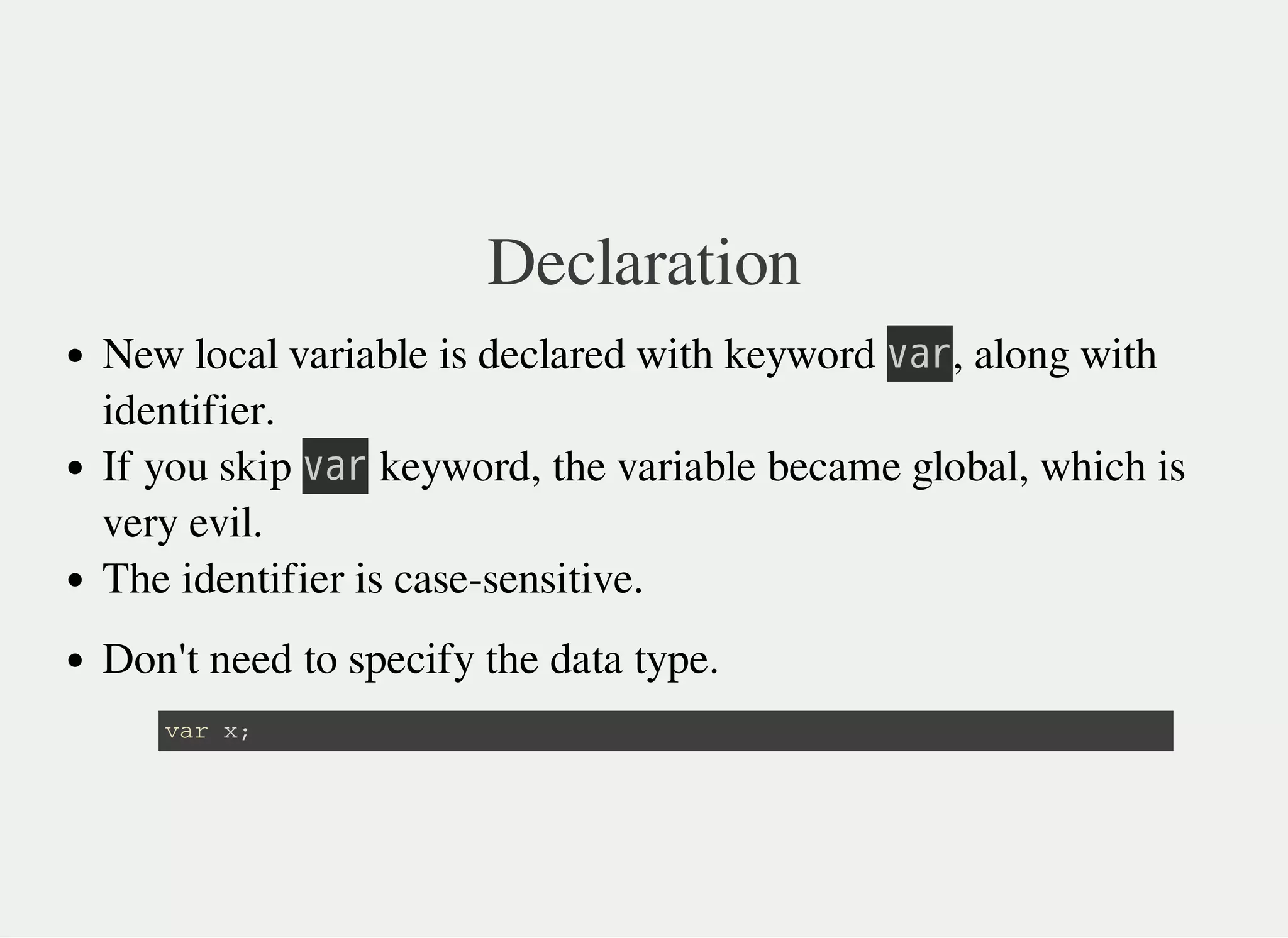 Declaration
New local variable is declared with keyword 㫭㫘㫩, along with
identifier.
If you skip 㫭㫘㫩 keyword, the variable became global, which is
very evil.
The identifier is case-sensitive.
Don't need to specify the data type.
v a r x ;
 