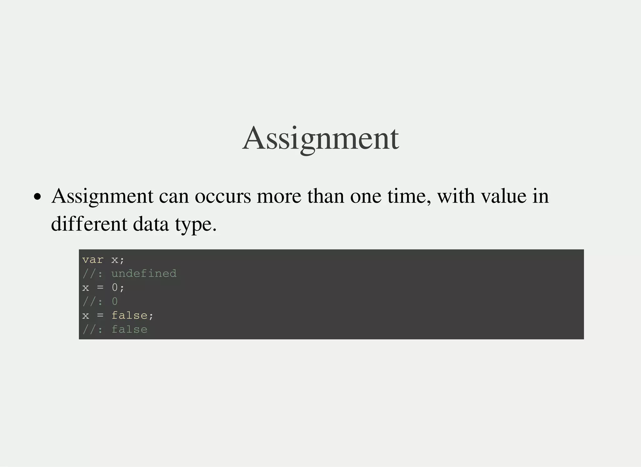 Assignment
Assignment can occurs more than one time, with value in
different data type.
v a r x ;
/ / : u n d e f i n e d
x = 0 ;
/ / : 0
x = f a l s e ;
/ / : f a l s e
 