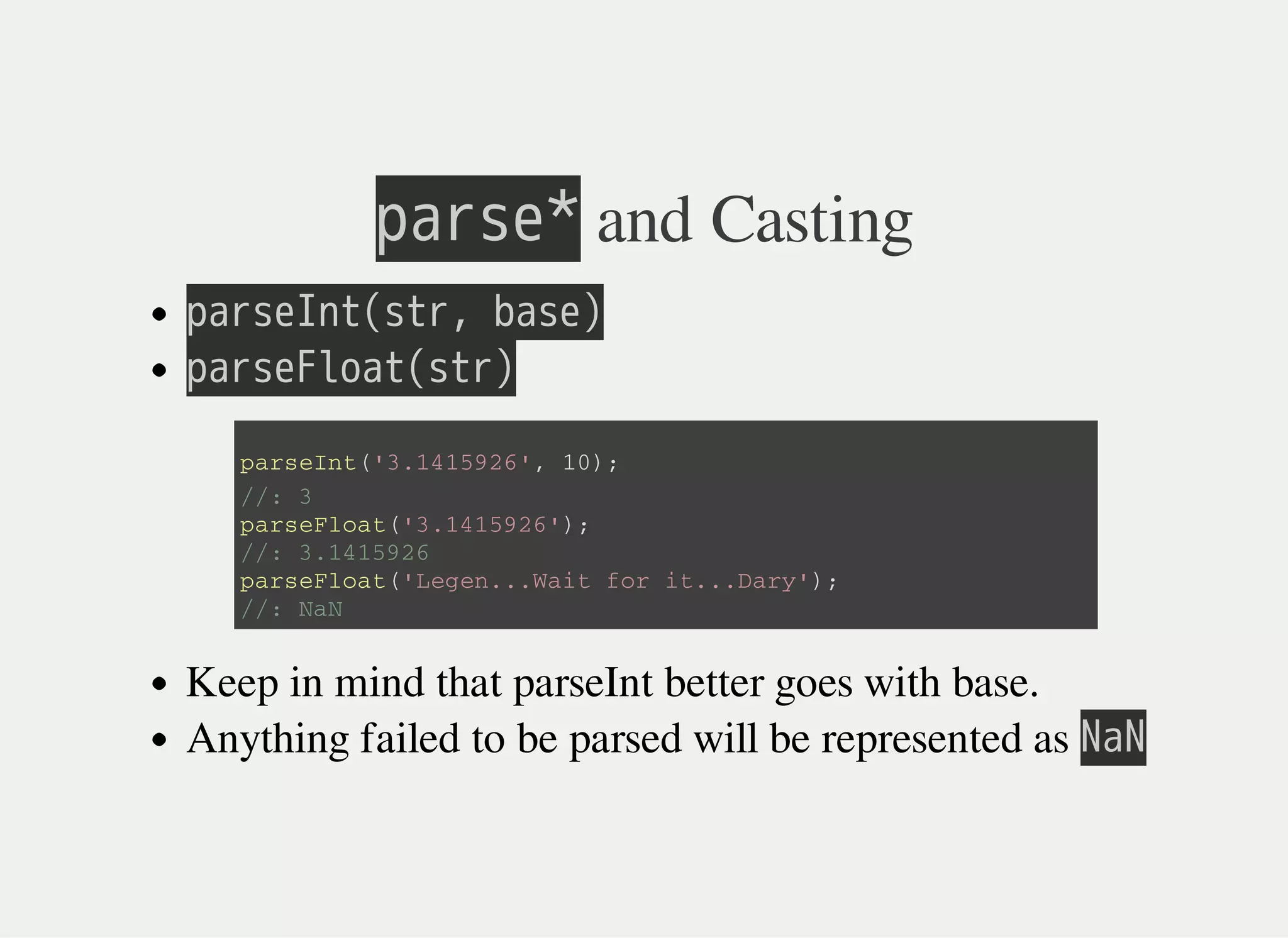 㫧㫘㫩㫪㫜㫙 and Casting
㫧㫘㫩㫪㫜㫘㫥㫫㫗㫪㫫㫩㫛㫔㫙㫘㫪㫜㫘
㫧㫘㫩㫪㫜㫗㫣㫦㫘㫫㫗㫪㫫㫩㫘
Keep in mind that parseInt better goes with base.
Anything failed to be parsed will be represented as 㫗㫘㫗
p a r s e I n t ( ' 3 . 1 4 1 5 9 2 6 ' , 1 0 ) ;
/ / : 3
p a r s e F l o a t ( ' 3 . 1 4 1 5 9 2 6 ' ) ;
/ / : 3 . 1 4 1 5 9 2 6
p a r s e F l o a t ( ' L e g e n . . . W a i t f o r i t . . . D a r y ' ) ;
/ / : N a N
 