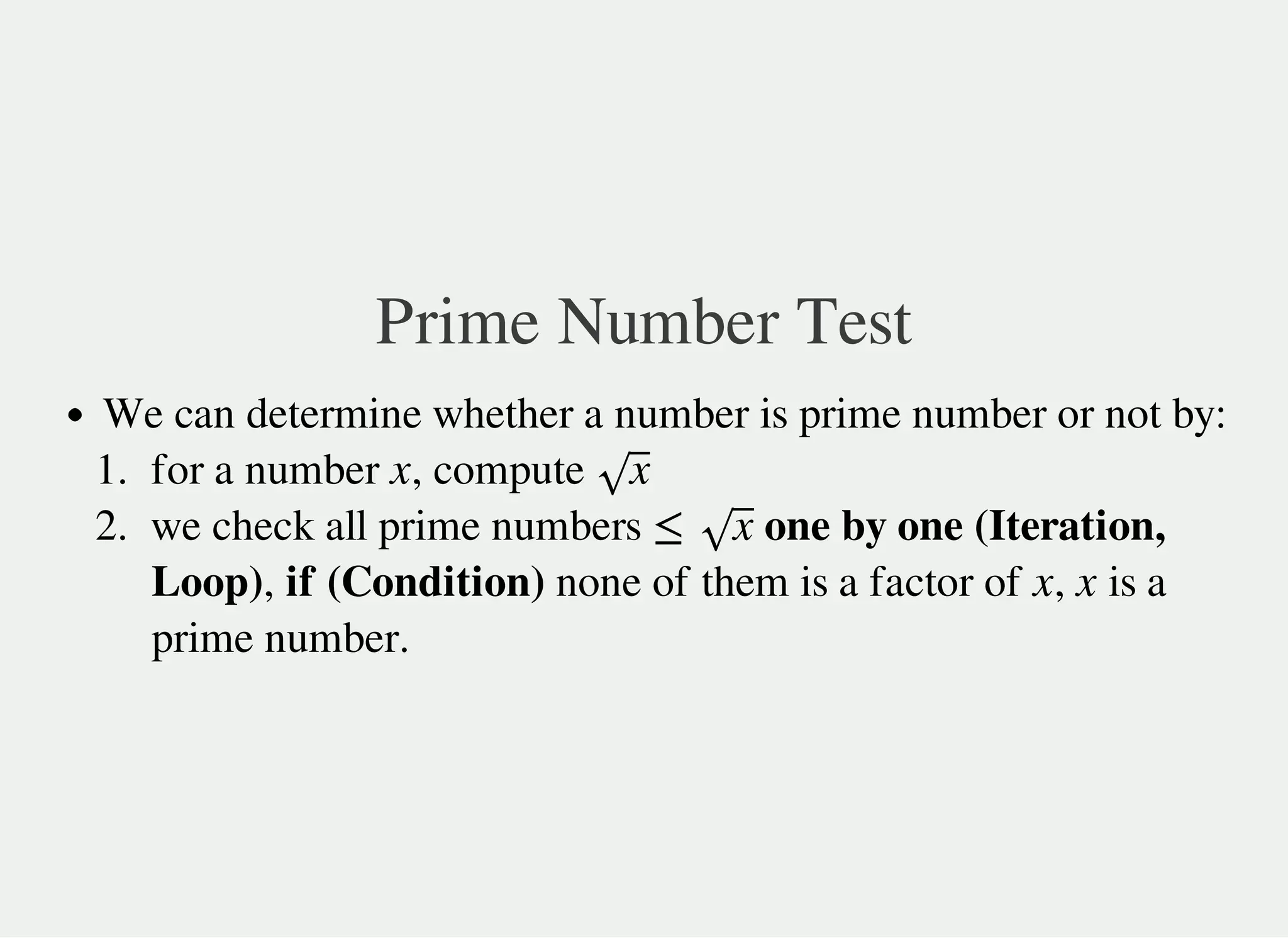 Prime Number Test
We can determine whether a number is prime number or not by:
1. for a number , compute
2. we check all prime numbers one by one (Iteration,
Loop), if (Condition) none of them is a factor of , is a
prime number.
x x√
≤ x√
x x
 