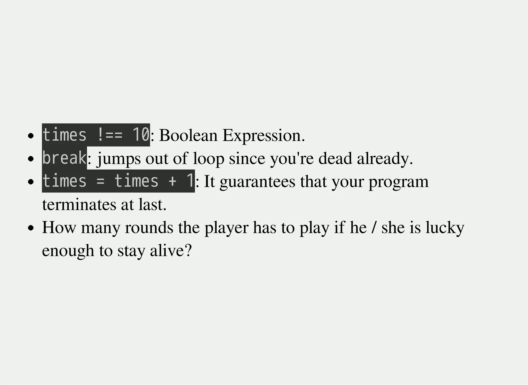 㫫㫠㫤㫜㫪㫔㫕㫚㫚㫔㫠㫟: Boolean Expression.
㫙㫩㫜㫘㫢: jumps out of loop since you're dead already.
㫫㫠㫤㫜㫪㫔㫚㫔㫫㫠㫤㫜㫪㫔㫚㫔㫠: It guarantees that your program
terminates at last.
How many rounds the player has to play if he / she is lucky
enough to stay alive?
 