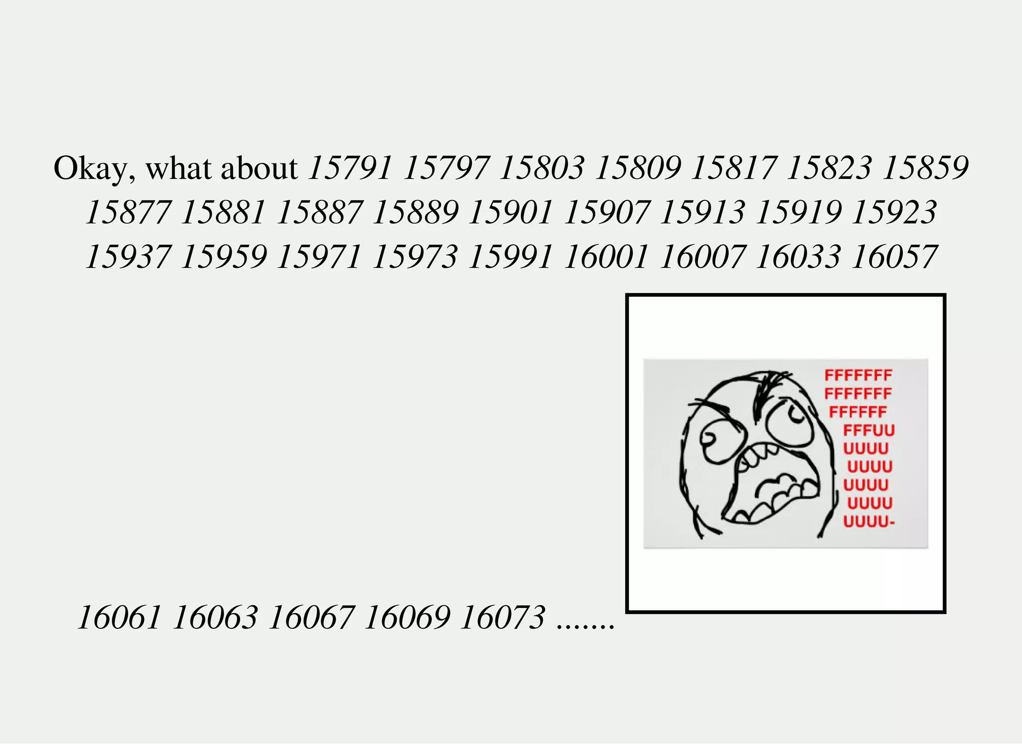 Okay, what about 15791 15797 15803 15809 15817 15823 15859
15877 15881 15887 15889 15901 15907 15913 15919 15923
15937 15959 15971 15973 15991 16001 16007 16033 16057
16061 16063 16067 16069 16073 .......
 