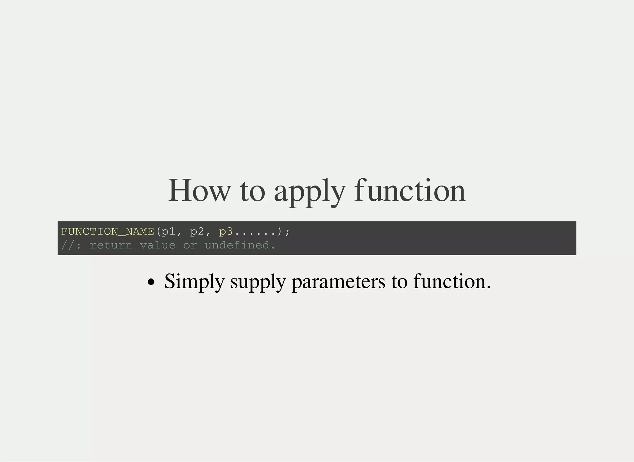 How to apply function
F U N C T I O N _ N A M E ( p 1 , p 2 , p 3 . . . . . . ) ;
/ / : r e t u r n v a l u e o r u n d e f i n e d .
Simply supply parameters to function.
 