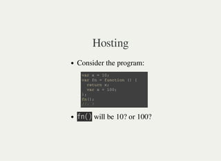 Hosting
Consider the program:
㫝㫥㫗㫘 will be 10? or 100?
v a r x = 1 0 ;
v a r f n = f u n c t i o n ( ) {
r e t u r n x ;
v a r x = 1 0 0 ;
} ;
f n ( ) ;
/ / : ?
 