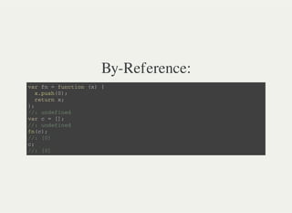 By-Reference:
v a r f n = f u n c t i o n ( x ) {
x . p u s h ( 0 ) ;
r e t u r n x ;
} ;
/ / : u n d e f i n e d
v a r c = [ ] ;
/ / : u n d e f i n e d
f n ( c ) ;
/ / : [ 0 ]
c ;
/ / : [ 0 ]
 