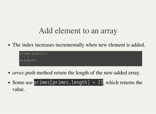 Add element to an array
The index increases incrementally when new element is added.
array.push method return the length of the new-added array.
Some use 㫧㫩㫠㫤㫜㫪㫘㫧㫩㫠㫤㫜㫪㫝㫣㫜㫥㫞㫫㫟㫚㫔㫚㫔㫡㫢, which returns the
value.
p r i m e s . p u s h ( 2 3 ) ;
/ / : 9
p r i m e s [ 8 ] ;
/ / : 2 3
 
