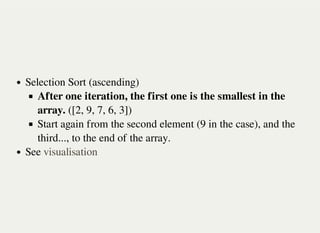 Selection Sort (ascending)
After one iteration, the first one is the smallest in the
array. ([2, 9, 7, 6, 3])
Start again from the second element (9 in the case), and the
third..., to the end of the array.
See visualisation
 
