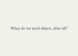 Whey do we need object, after all?
 