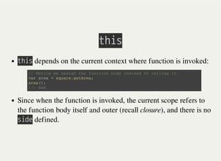 㫫㫟㫠㫪
㫫㫟㫠㫪 depends on the current context where function is invoked:
Since when the function is invoked, the current scope refers to
the function body itself and outer (recall closure), and there is no
㫪㫠㫛㫜 defined.
/ / N o t i c e w e a s s i g n t h e f u n c t i o n b o d y i n s t e a d o f c a l l i n g i t .
v a r a r e a = s q u a r e . g e t A r e a ;
a r e a ( ) ;
/ / : N a N
 