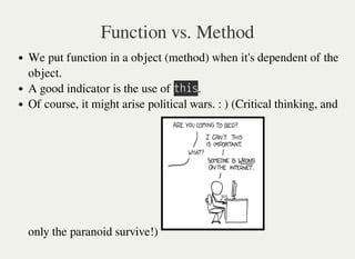Function vs. Method
We put function in a object (method) when it's dependent of the
object.
A good indicator is the use of 㫫㫟㫠㫪.
Of course, it might arise political wars. : ) (Critical thinking, and
only the paranoid survive!)
 