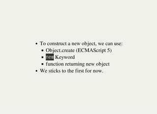 To construct a new object, we can use:
Object.create (ECMAScript 5)
㫥㫜㫮 Keyword
function returning new object
We sticks to the first for now.
 