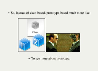 So, instead of class-based, prototype-based much more like:
To see more .about prototype
 