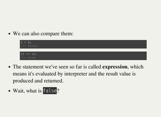 We can also compare them:
The statement we've seen so far is called expression, which
means it's evaluated by interpreter and the result value is
produced and returned.
Wait, what is 㫝㫘㫣㫪㫜?
2 > 8 ;
/ / : f a l s e
1 0 > = 1 0 ;
/ / : t r u e
 