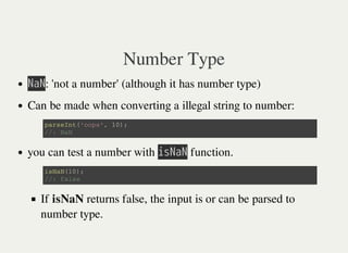 Number Type
㫗㫘㫗: 'not a number' (although it has number type)
Can be made when converting a illegal string to number:
you can test a number with 㫠㫪㫗㫘㫗 function.
If isNaN returns false, the input is or can be parsed to
number type.
p a r s e I n t ( ' o o p s ' , 1 0 ) ;
/ / : N a N
i s N a N ( 1 0 ) ;
/ / : f a l s e
 