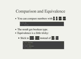 Comparison and Equivalence
You can compare numbers with 㫛, 㫙, 㫛㫚, 㫙㫚.
The result got boolean type.
Equivalence is a little tricky:
Stick to 㫚㫚㫚, 㫕㫚㫚 instead of 㫚㫚, 㫕㫚
2 > = 8 ;
/ / : f a l s e
0 = = f a l s e ;
/ / : t r u e
0 = = = f a l s e ;
/ / : f a l s e
 