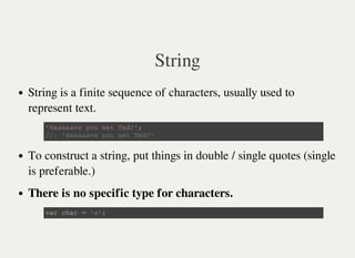 String
String is a finite sequence of characters, usually used to
represent text.
To construct a string, put things in double / single quotes (single
is preferable.)
There is no specific type for characters.
' H a a a a a v e y o u m e t T e d ? ' ;
/ / : ' H a a a a a v e y o u m e t T e d ? '
v a r c h a r = ' a ' ;
 