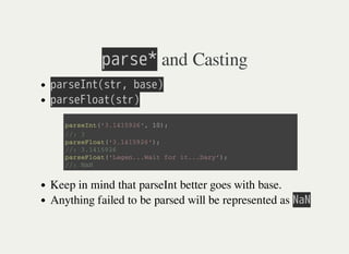 㫧㫘㫩㫪㫜㫙 and Casting
㫧㫘㫩㫪㫜㫘㫥㫫㫗㫪㫫㫩㫛㫔㫙㫘㫪㫜㫘
㫧㫘㫩㫪㫜㫗㫣㫦㫘㫫㫗㫪㫫㫩㫘
Keep in mind that parseInt better goes with base.
Anything failed to be parsed will be represented as 㫗㫘㫗
p a r s e I n t ( ' 3 . 1 4 1 5 9 2 6 ' , 1 0 ) ;
/ / : 3
p a r s e F l o a t ( ' 3 . 1 4 1 5 9 2 6 ' ) ;
/ / : 3 . 1 4 1 5 9 2 6
p a r s e F l o a t ( ' L e g e n . . . W a i t f o r i t . . . D a r y ' ) ;
/ / : N a N
 