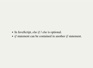 In JavaScript, else if / else is optional.
if statement can be contained in another if statement.
 