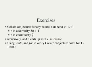 Exercises
Collatz conjecture: for any natural number , if:
is odd: verify
is even: verify
recursively, and ends up with 1.
Using while, and for to verify Collatz conjecture holds for 1 -
10000;
n > 1
n 3n + 1
n
n
2
n reference
 