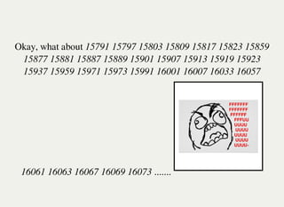 Okay, what about 15791 15797 15803 15809 15817 15823 15859
15877 15881 15887 15889 15901 15907 15913 15919 15923
15937 15959 15971 15973 15991 16001 16007 16033 16057
16061 16063 16067 16069 16073 .......
 
