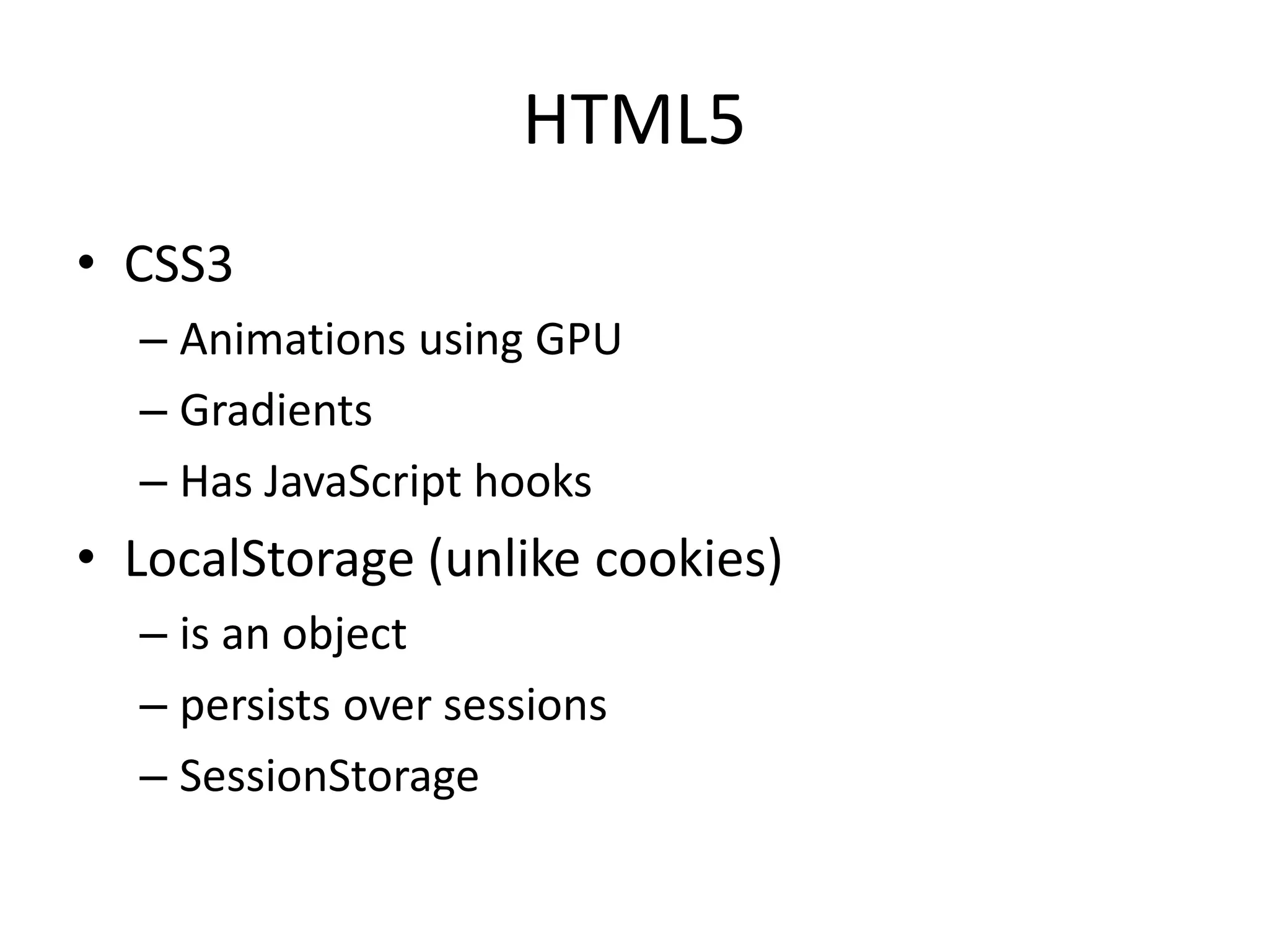 HTML5
• CSS3
– Animations using GPU
– Gradients
– Has JavaScript hooks
• LocalStorage (unlike cookies)
– is an object
– persists over sessions
– SessionStorage
 