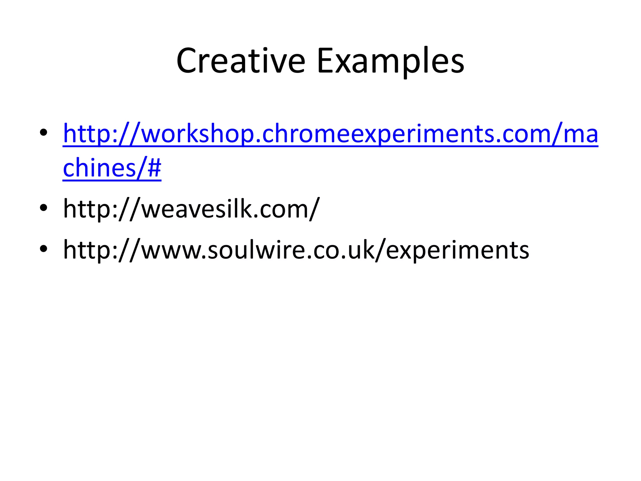 Creative Examples
• http://workshop.chromeexperiments.com/ma
chines/#
• http://weavesilk.com/
• http://www.soulwire.co.uk/experiments
 