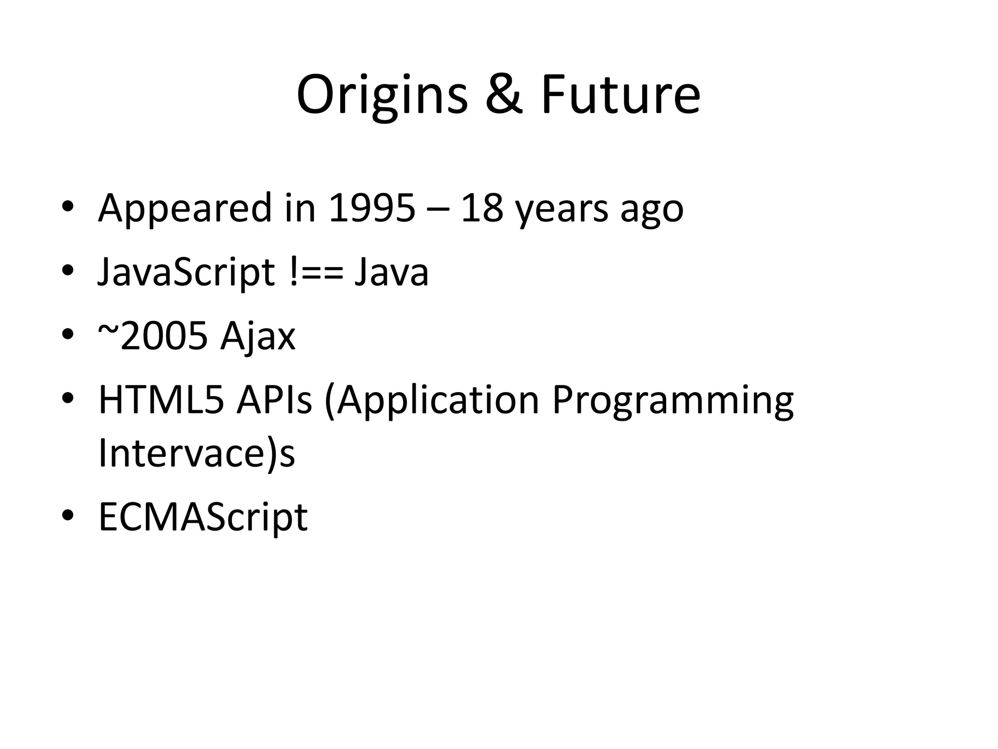 Origins & Future
• Appeared in 1995 – 18 years ago
• JavaScript !== Java
• ~2005 Ajax
• HTML5 APIs (Application Programming
Intervace)s
• ECMAScript
 