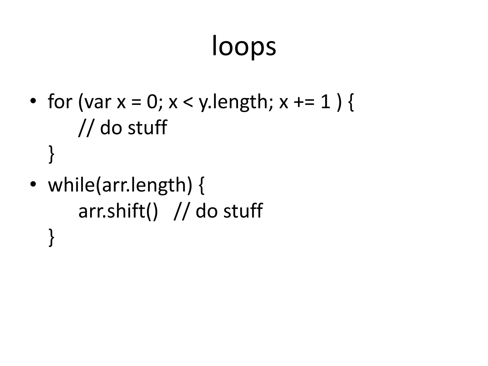 loops
• for (var x = 0; x < y.length; x += 1 ) {
// do stuff
}
• while(arr.length) {
arr.shift() // do stuff
}
 
