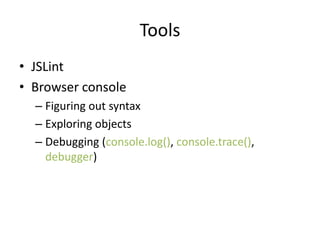 Tools
• JSLint
• Browser console
– Figuring out syntax
– Exploring objects
– Debugging (console.log(), console.trace(),
debugger)
 