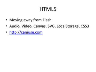 HTML5
• Moving away from Flash
• Audio, Video, Canvas, SVG, LocalStorage, CSS3
• http://caniuse.com
 