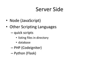 Server Side
• Node (JavaScript)
• Other Scripting Languages
– quick scripts
• listing files in directory
• database
– PHP (Codeigniter)
– Python (Flask)
 